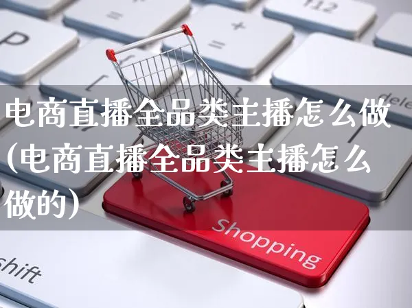 电商直播全品类主播怎么做(电商直播全品类主播怎么做的)_https://www.czttao.com_电商运营_第1张