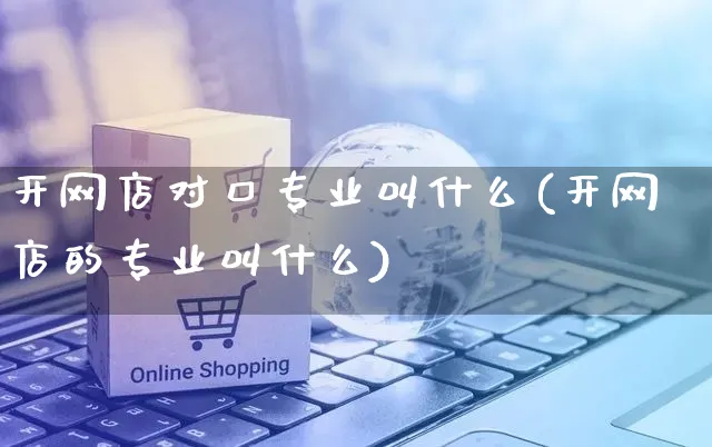 开网店对口专业叫什么(开网店的专业叫什么)_https://www.czttao.com_店铺装修_第1张