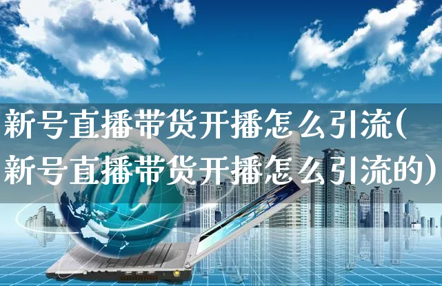 新号直播带货开播怎么引流(新号直播带货开播怎么引流的)_https://www.czttao.com_视频/直播带货_第1张