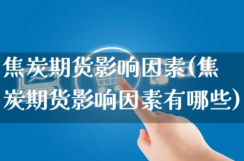 焦炭期货影响因素(焦炭期货影响因素有哪些)_https://www.czttao.com_淘宝电商_第1张