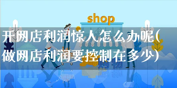 开网店利润惊人怎么办呢(做网店利润要控制在多少)_https://www.czttao.com_店铺规则_第1张