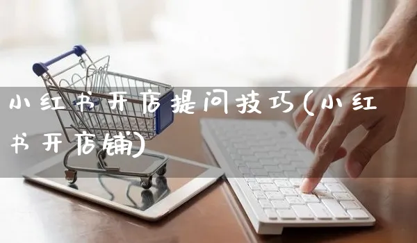 小红书开店提问技巧(小红书开店铺)_https://www.czttao.com_小红书_第1张