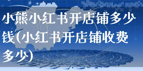 小熊小红书开店铺多少钱(小红书开店铺收费多少)_https://www.czttao.com_小红书_第1张