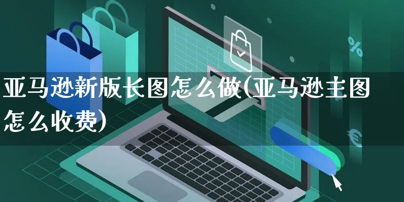 亚马逊新版长图怎么做(亚马逊主图怎么收费)_https://www.czttao.com_亚马逊电商_第1张