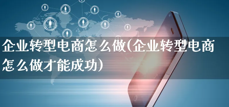 企业转型电商怎么做(企业转型电商怎么做才能成功)_https://www.czttao.com_电商运营_第1张