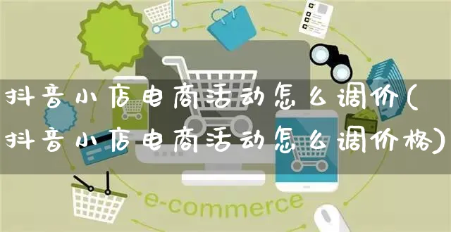 抖音小店电商活动怎么调价(抖音小店电商活动怎么调价格)_https://www.czttao.com_开店技巧_第1张