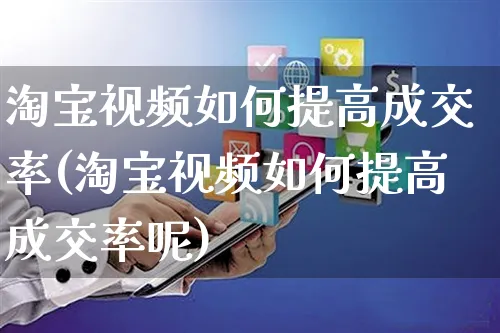 淘宝视频如何提高成交率(淘宝视频如何提高成交率呢)_https://www.czttao.com_淘宝电商_第1张