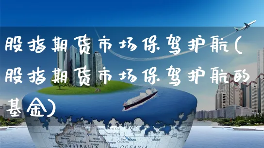 股指期货市场保驾护航(股指期货市场保驾护航的基金)_https://www.czttao.com_店铺装修_第1张