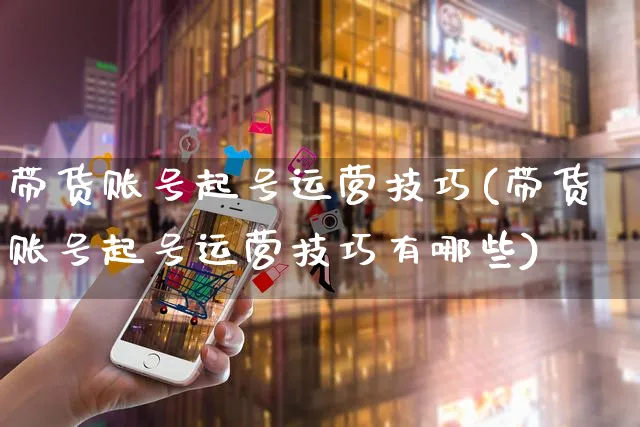 带货账号起号运营技巧(带货账号起号运营技巧有哪些)_https://www.czttao.com_视频/直播带货_第1张