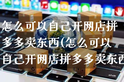 怎么可以自己开网店拼多多卖东西(怎么可以自己开网店拼多多卖东西呢)_https://www.czttao.com_店铺规则_第1张