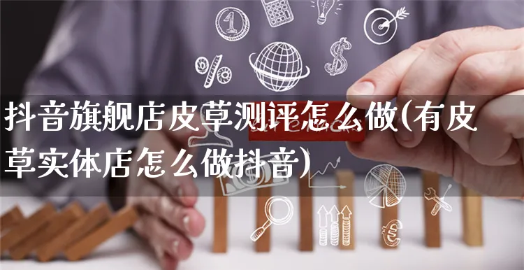 抖音旗舰店皮草测评怎么做(有皮草实体店怎么做抖音)_https://www.czttao.com_抖音小店_第1张