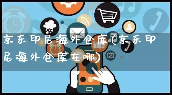 京东印尼海外仓库(京东印尼海外仓库在哪)_https://www.czttao.com_亚马逊电商_第1张