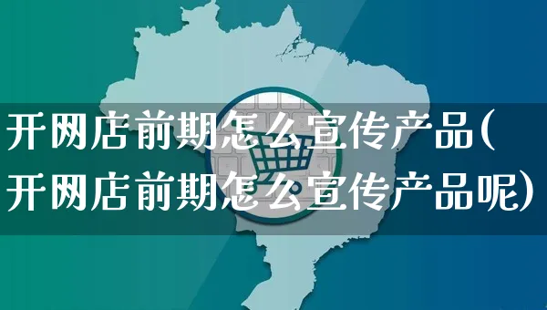 开网店前期怎么宣传产品(开网店前期怎么宣传产品呢)_https://www.czttao.com_开店技巧_第1张