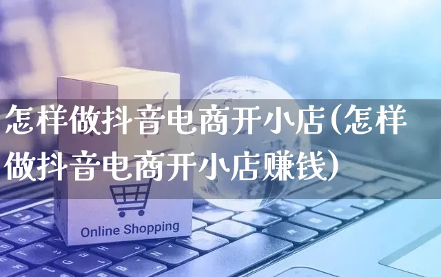 怎样做抖音电商开小店(怎样做抖音电商开小店赚钱)_https://www.czttao.com_开店技巧_第1张