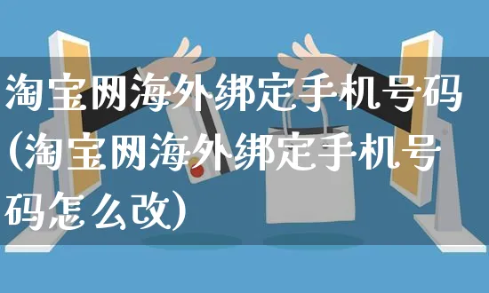 淘宝网海外绑定手机号码(淘宝网海外绑定手机号码怎么改)_https://www.czttao.com_亚马逊电商_第1张