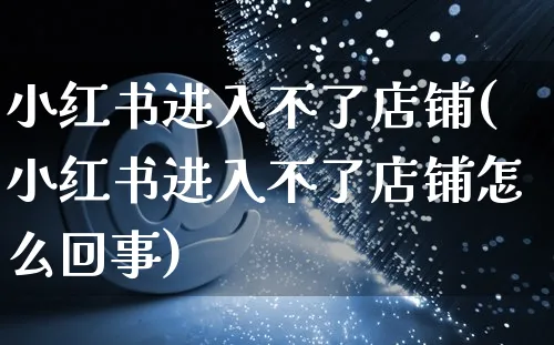 小红书进入不了店铺(小红书进入不了店铺怎么回事)_https://www.czttao.com_小红书_第1张