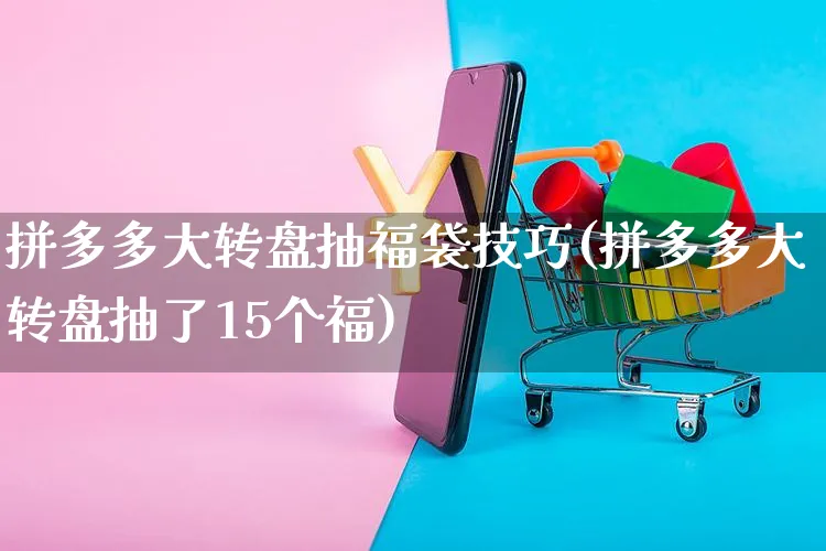 拼多多大转盘抽福袋技巧(拼多多大转盘抽了15个福)_https://www.czttao.com_拼多多电商_第1张