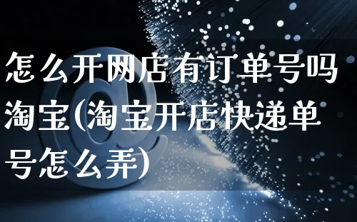 怎么开网店有订单号吗淘宝(淘宝开店快递单号怎么弄)_https://www.czttao.com_开店技巧_第1张