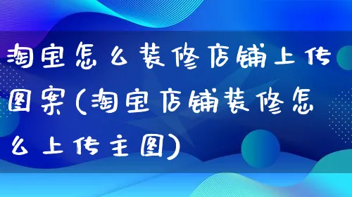 淘宝怎么装修店铺上传图案(淘宝店铺装修怎么上传主图)_https://www.qujiang-marathon.com_市场推广_第1张