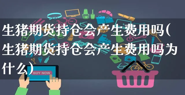 生猪期货持仓会产生费用吗(生猪期货持仓会产生费用吗为什么)_https://www.czttao.com_抖音小店_第1张