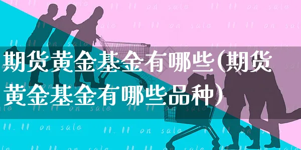 期货黄金基金有哪些(期货黄金基金有哪些品种)_https://www.czttao.com_电商问答_第1张