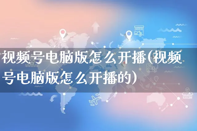 视频号电脑版怎么开播(视频号电脑版怎么开播的)_https://www.czttao.com_视频/直播带货_第1张