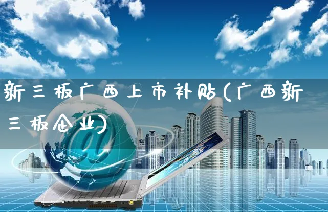 新三板广西上市补贴(广西新三板企业)_https://www.czttao.com_京东电商_第1张