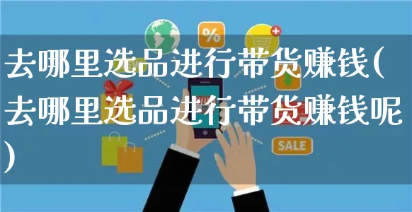 去哪里选品进行带货赚钱(去哪里选品进行带货赚钱呢)_https://www.czttao.com_视频/直播带货_第1张