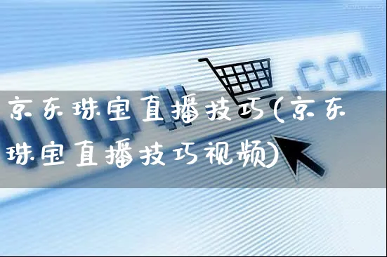 京东珠宝直播技巧(京东珠宝直播技巧视频)_https://www.czttao.com_京东电商_第1张