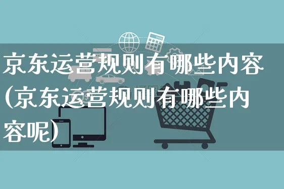 京东运营规则有哪些内容(京东运营规则有哪些内容呢)_https://www.czttao.com_京东电商_第1张