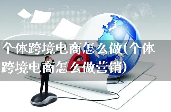 个体跨境电商怎么做(个体跨境电商怎么做营销)_https://www.czttao.com_电商运营_第1张