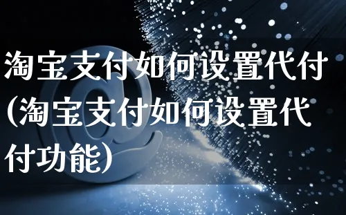 淘宝支付如何设置代付(淘宝支付如何设置代付功能)_https://www.czttao.com_淘宝电商_第1张