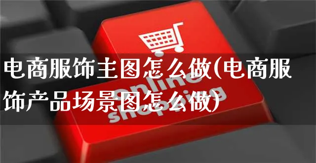 电商服饰主图怎么做(电商服饰产品场景图怎么做)_https://www.czttao.com_电商运营_第1张