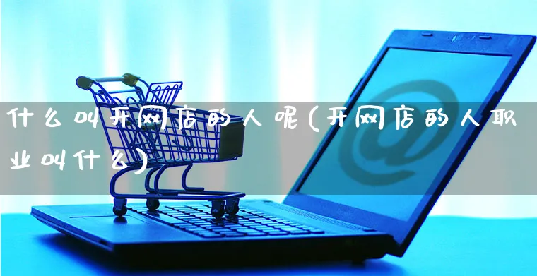 什么叫开网店的人呢(开网店的人职业叫什么)_https://www.czttao.com_店铺装修_第1张