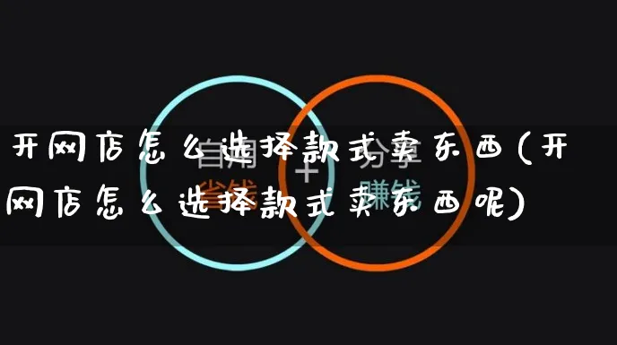 开网店怎么选择款式卖东西(开网店怎么选择款式卖东西呢)_https://www.czttao.com_开店技巧_第1张