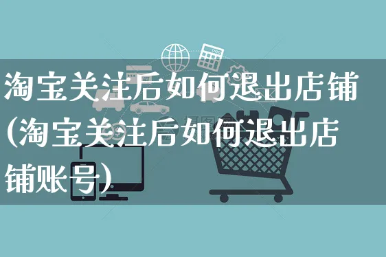 淘宝关注后如何退出店铺(淘宝关注后如何退出店铺账号)_https://www.czttao.com_淘宝电商_第1张