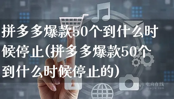 拼多多爆款50个到什么时候停止(拼多多爆款50个到什么时候停止的)_https://www.czttao.com_拼多多电商_第1张