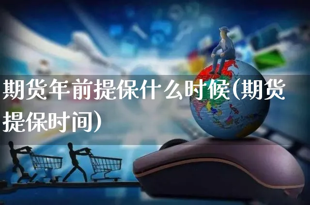 期货年前提保什么时候(期货提保时间)_https://www.czttao.com_亚马逊电商_第1张