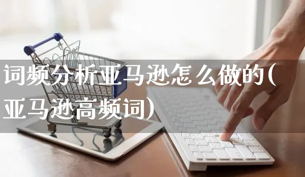 词频分析亚马逊怎么做的(亚马逊高频词)_https://www.czttao.com_亚马逊电商_第1张