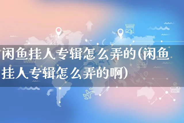 闲鱼挂人专辑怎么弄的(闲鱼挂人专辑怎么弄的啊)_https://www.czttao.com_闲鱼电商_第1张