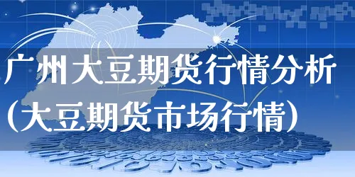 广州大豆期货行情分析(大豆期货市场行情)_https://www.czttao.com_视频/直播带货_第1张