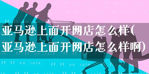 亚马逊上面开网店怎么样(亚马逊上面开网店怎么样啊)_https://www.czttao.com_开店技巧_第1张