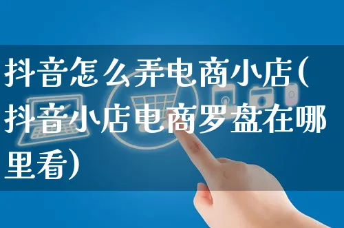 抖音怎么弄电商小店(抖音小店电商罗盘在哪里看)_https://www.czttao.com_开店技巧_第1张