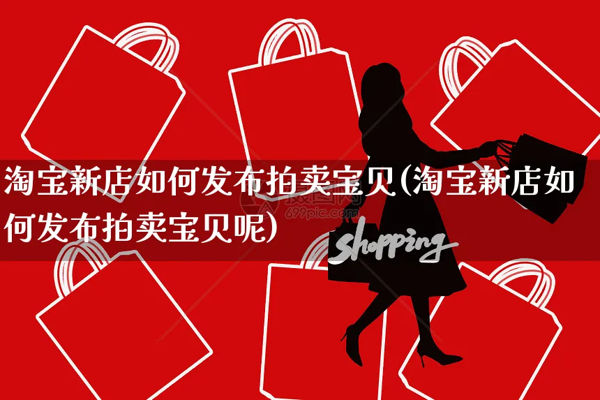 淘宝新店如何发布拍卖宝贝(淘宝新店如何发布拍卖宝贝呢)_https://www.czttao.com_淘宝电商_第1张