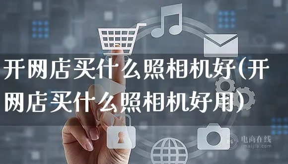 开网店买什么照相机好(开网店买什么照相机好用)_https://www.czttao.com_店铺规则_第1张