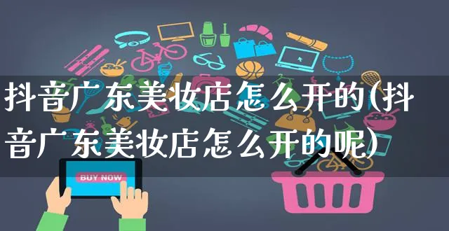 抖音广东美妆店怎么开的(抖音广东美妆店怎么开的呢)_https://www.czttao.com_抖音小店_第1张