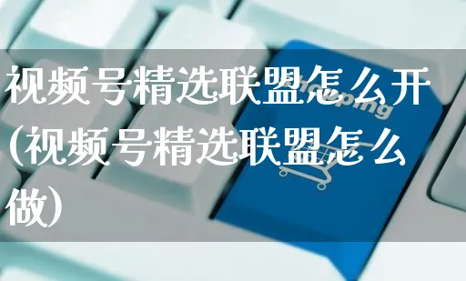 视频号精选联盟怎么开(视频号精选联盟怎么做)_https://www.czttao.com_视频/直播带货_第1张