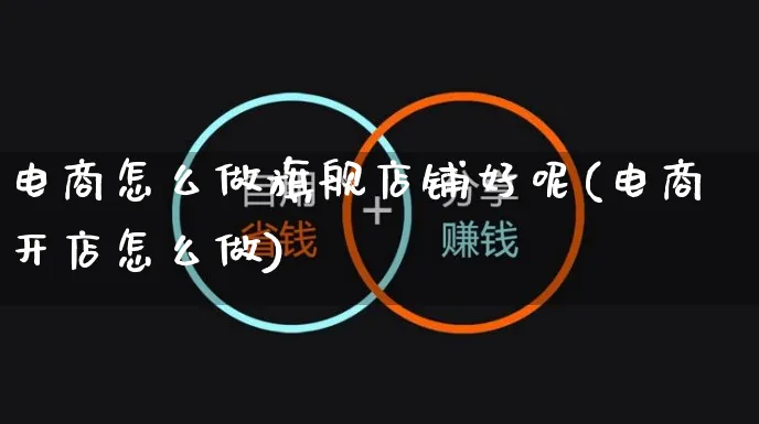 电商怎么做旗舰店铺好呢(电商开店怎么做)_https://www.czttao.com_电商问答_第1张