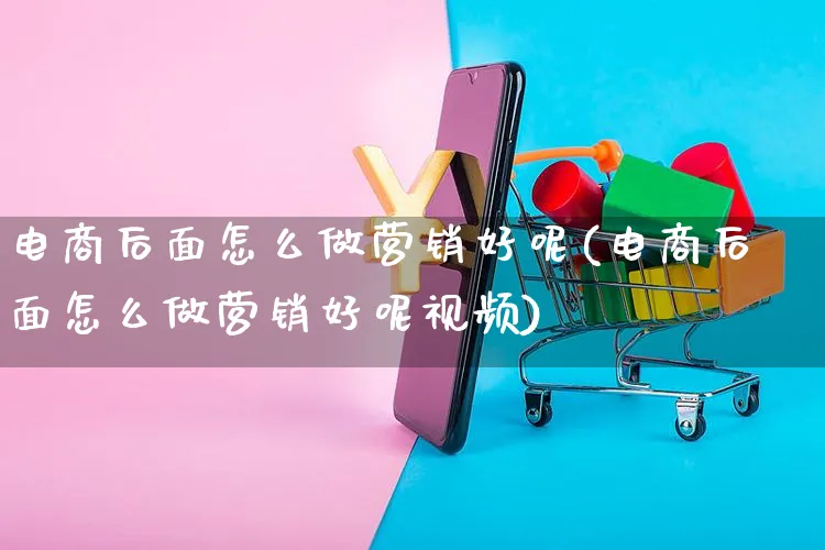 电商后面怎么做营销好呢(电商后面怎么做营销好呢视频)_https://www.czttao.com_电商运营_第1张