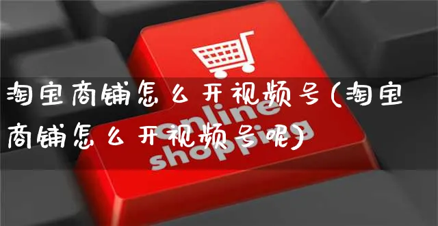 淘宝商铺怎么开视频号(淘宝商铺怎么开视频号呢)_https://www.czttao.com_视频/直播带货_第1张